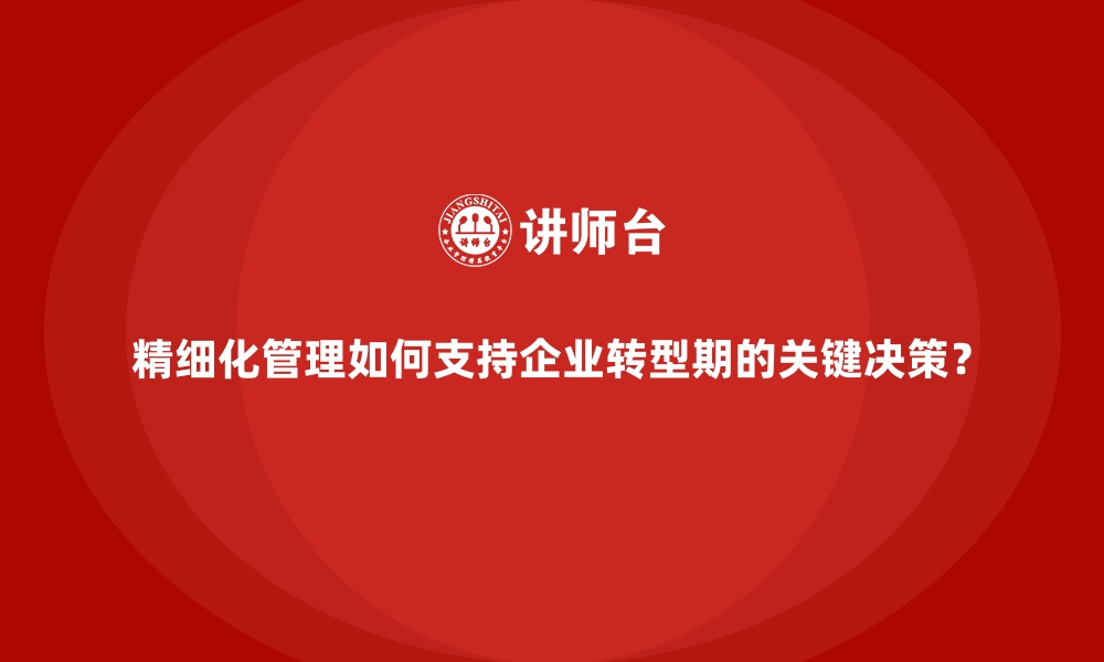 文章精细化管理如何支持企业转型期的关键决策？的缩略图