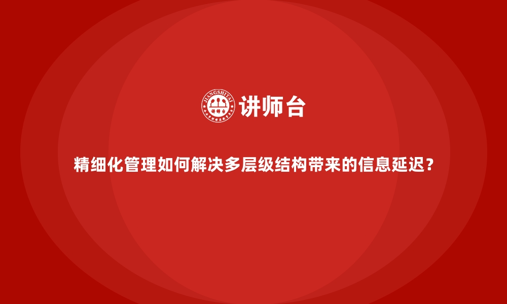 文章精细化管理如何解决多层级结构带来的信息延迟？的缩略图