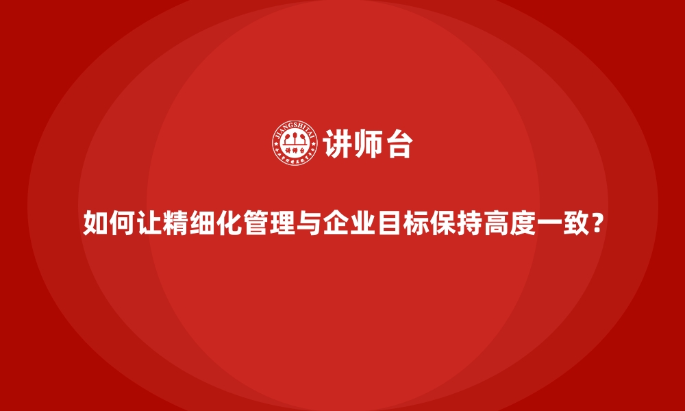 文章如何让精细化管理与企业目标保持高度一致？的缩略图