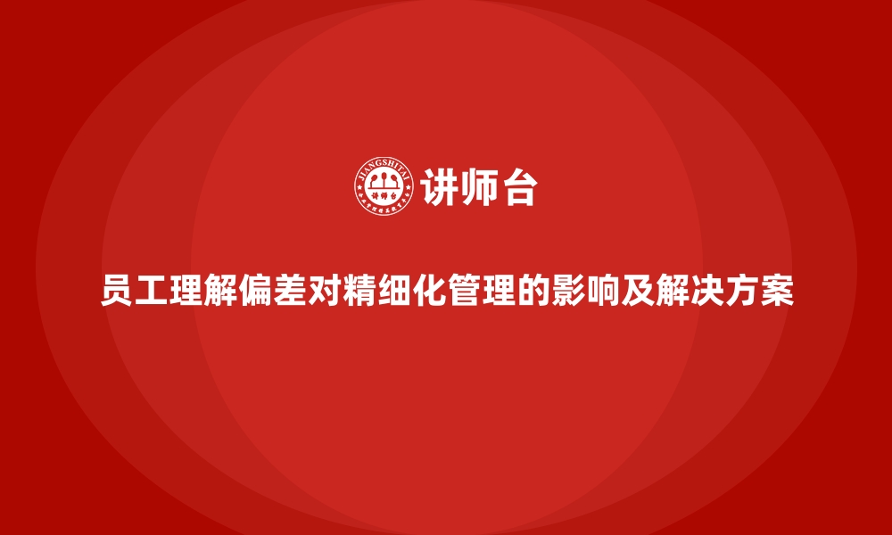 文章员工理解偏差对精细化管理的影响及解决方案的缩略图