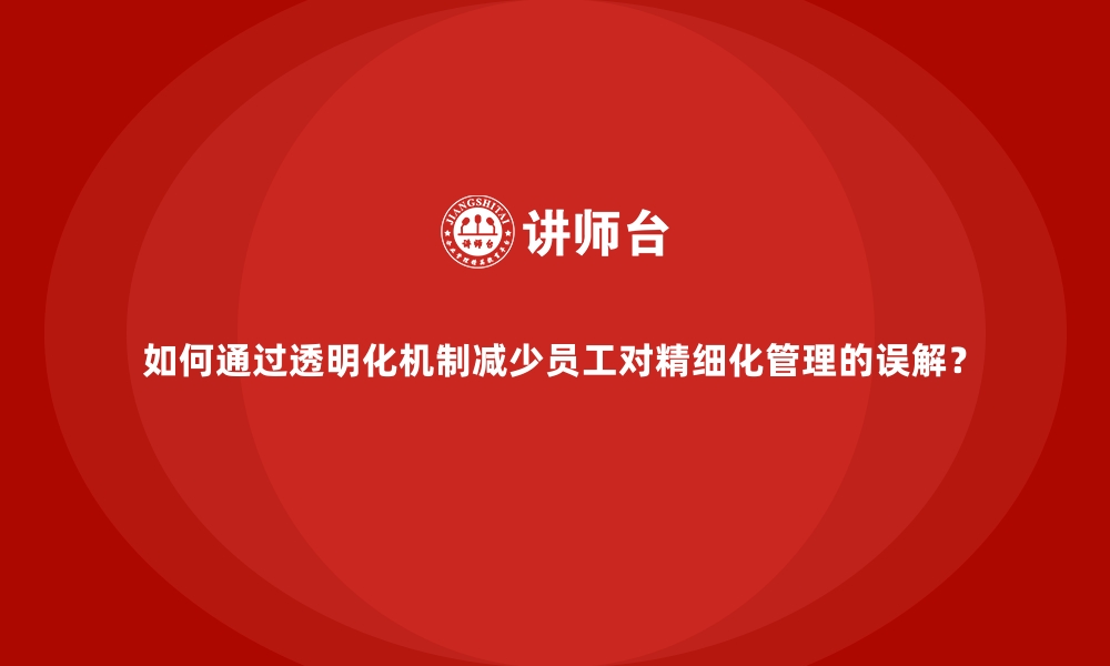 文章如何通过透明化机制减少员工对精细化管理的误解？的缩略图