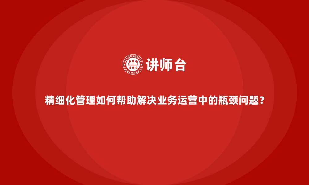 精细化管理如何帮助解决业务运营中的瓶颈问题？