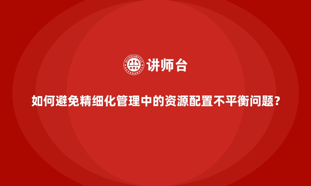 文章如何避免精细化管理中的资源配置不平衡问题？的缩略图