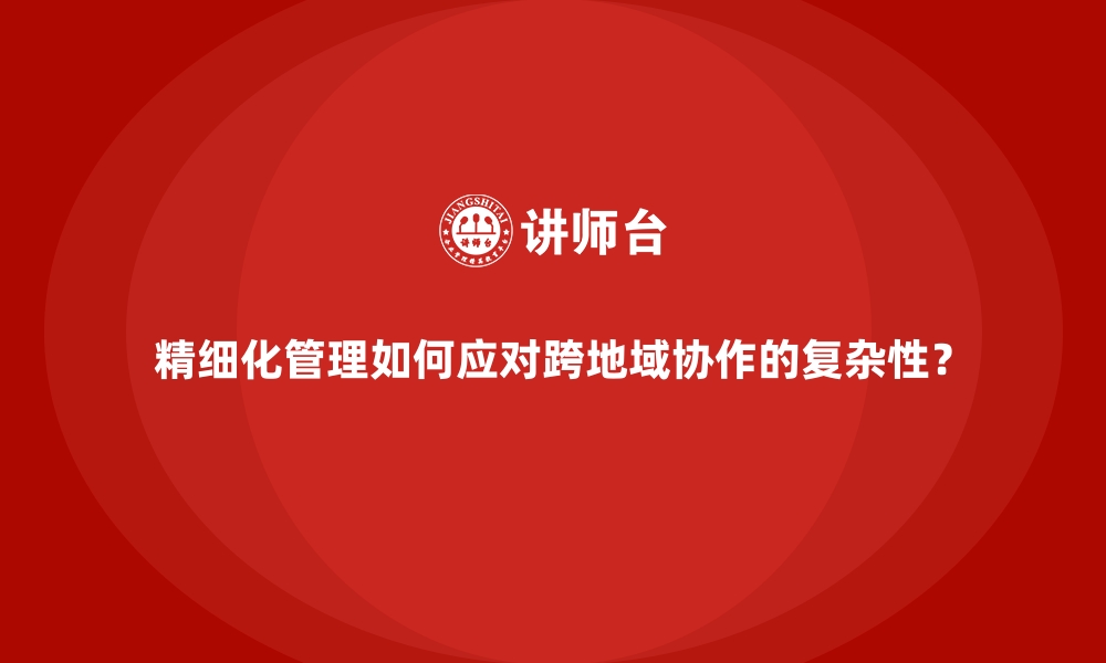 精细化管理如何应对跨地域协作的复杂性？