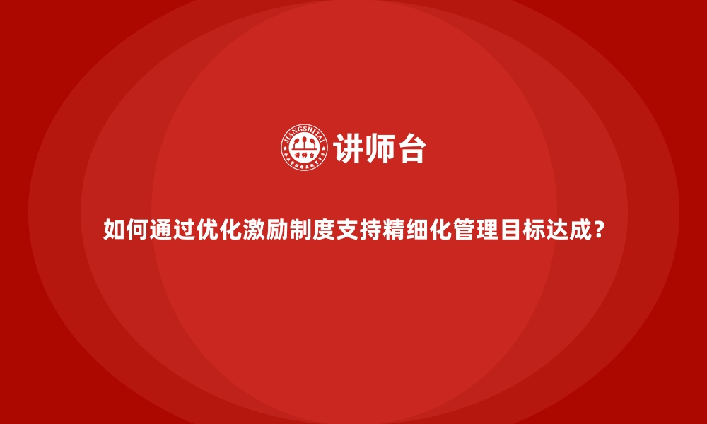 文章如何通过优化激励制度支持精细化管理目标达成？的缩略图