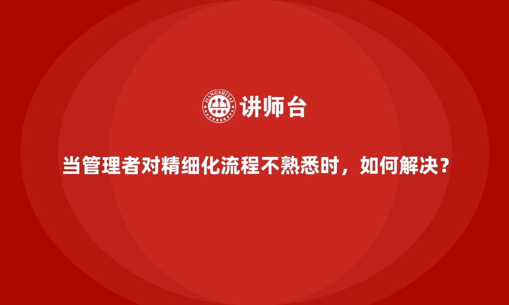 文章当管理者对精细化流程不熟悉时，如何解决？的缩略图