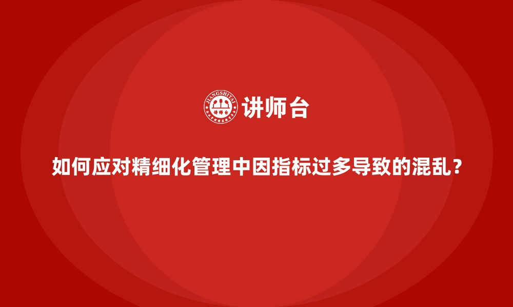 如何应对精细化管理中因指标过多导致的混乱？