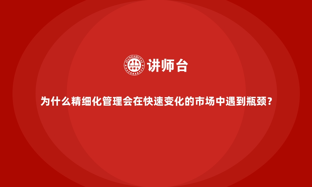 文章为什么精细化管理会在快速变化的市场中遇到瓶颈？的缩略图