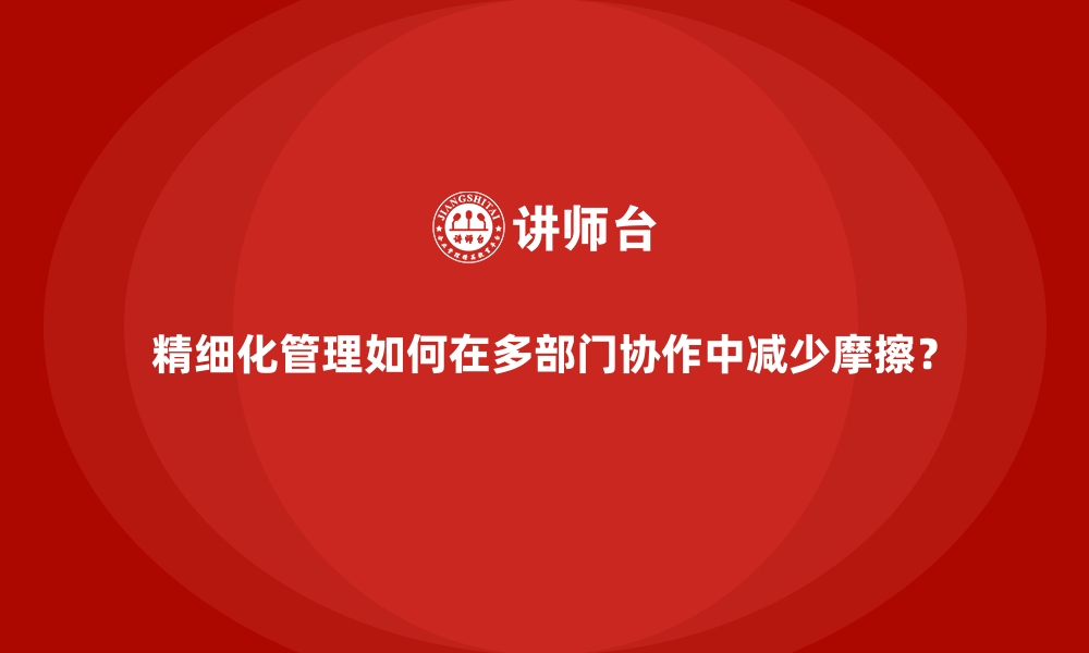 精细化管理如何在多部门协作中减少摩擦？