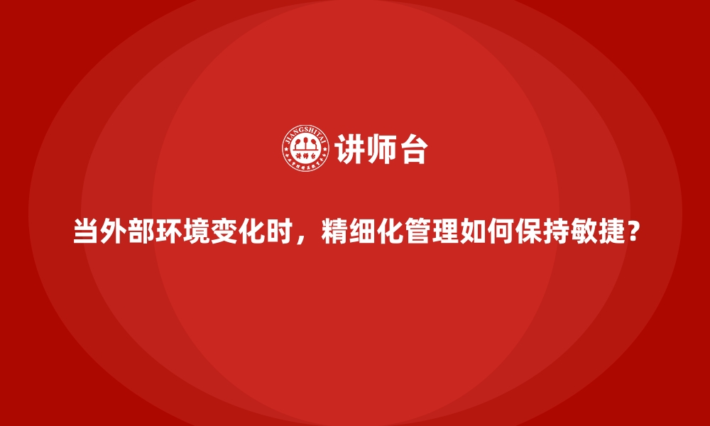 文章当外部环境变化时，精细化管理如何保持敏捷？的缩略图