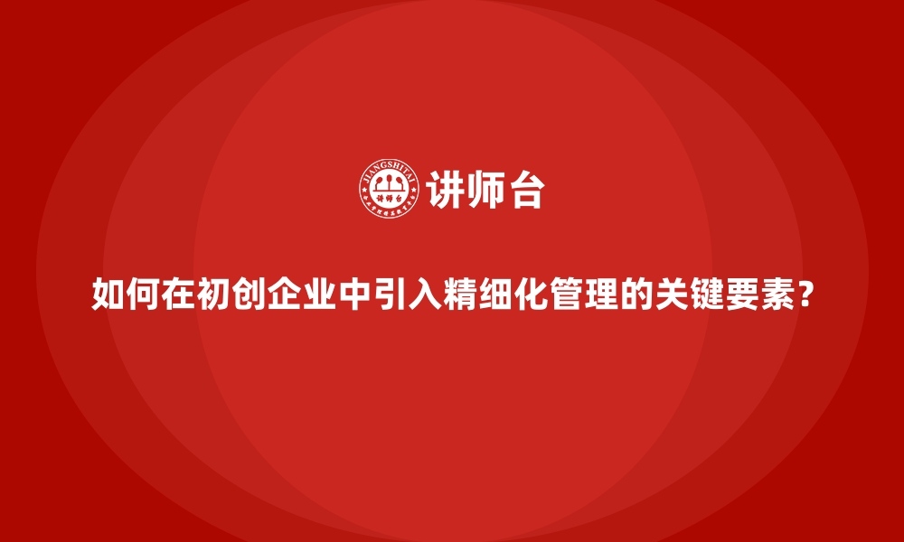 文章如何在初创企业中引入精细化管理的关键要素？的缩略图