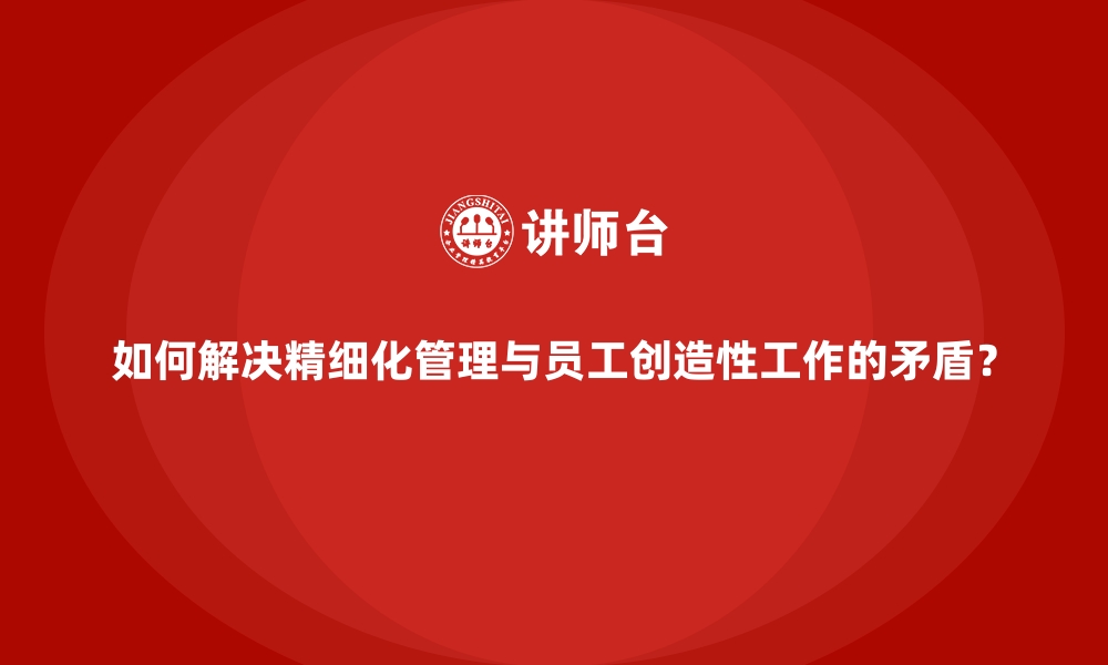 文章如何解决精细化管理与员工创造性工作的矛盾？的缩略图