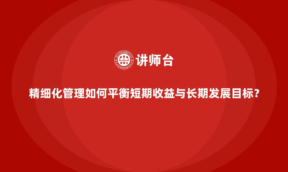 文章精细化管理如何平衡短期收益与长期发展目标？的缩略图