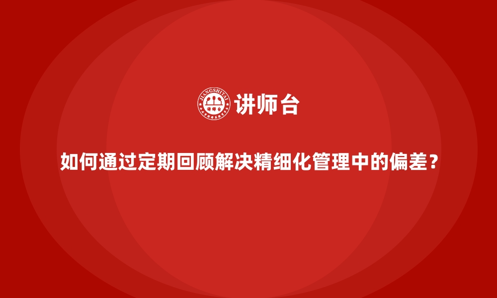 文章如何通过定期回顾解决精细化管理中的偏差？的缩略图