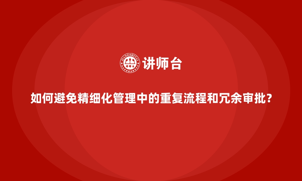 文章如何避免精细化管理中的重复流程和冗余审批？的缩略图