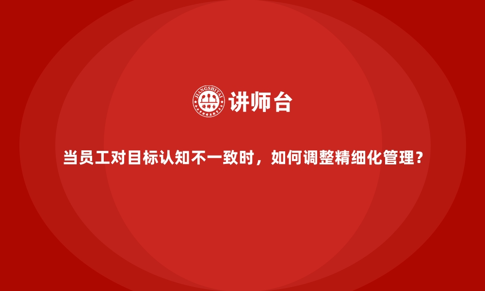 文章当员工对目标认知不一致时，如何调整精细化管理？的缩略图