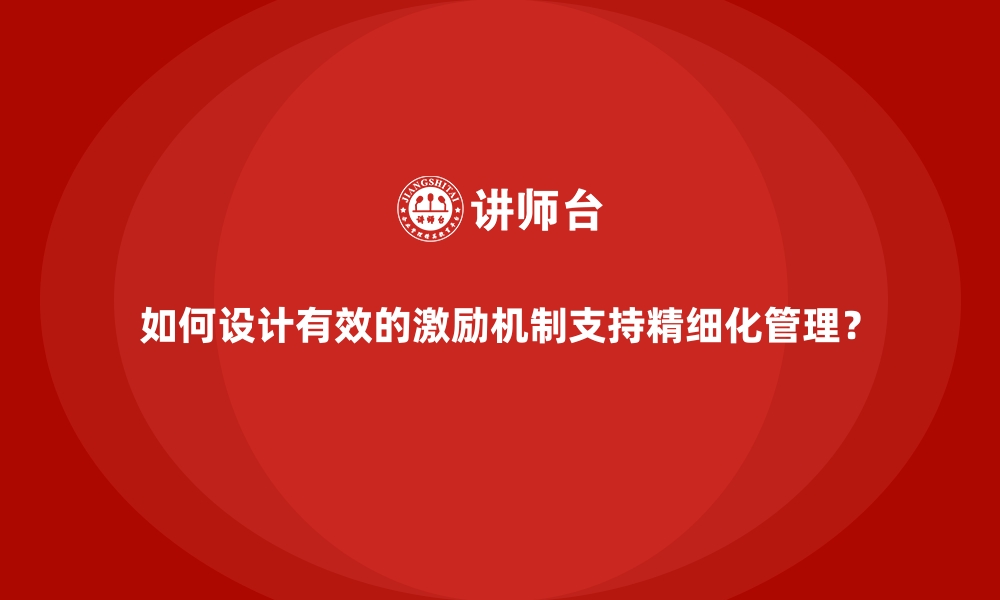 文章如何设计有效的激励机制支持精细化管理？的缩略图