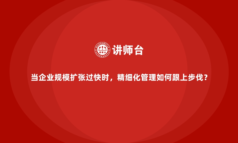 文章当企业规模扩张过快时，精细化管理如何跟上步伐？的缩略图