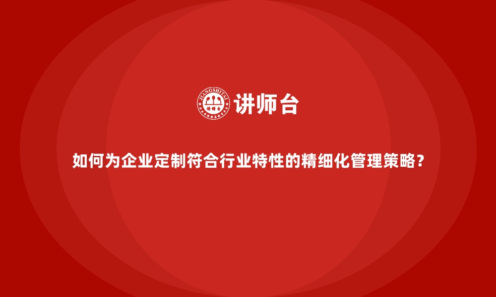 文章如何为企业定制符合行业特性的精细化管理策略？的缩略图