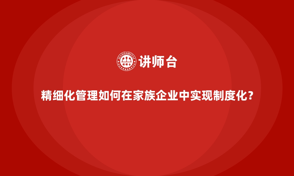 文章精细化管理如何在家族企业中实现制度化？的缩略图