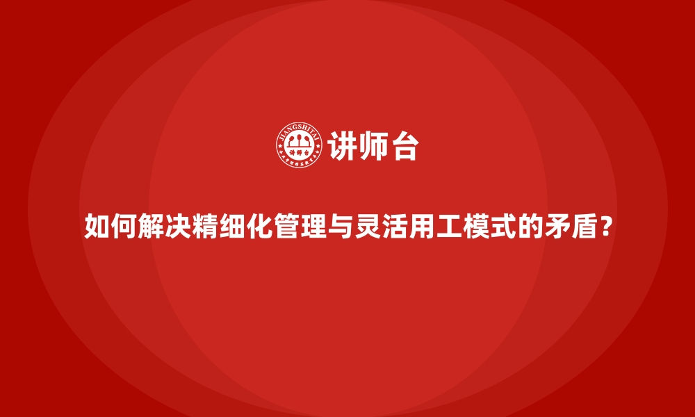 文章如何解决精细化管理与灵活用工模式的矛盾？的缩略图