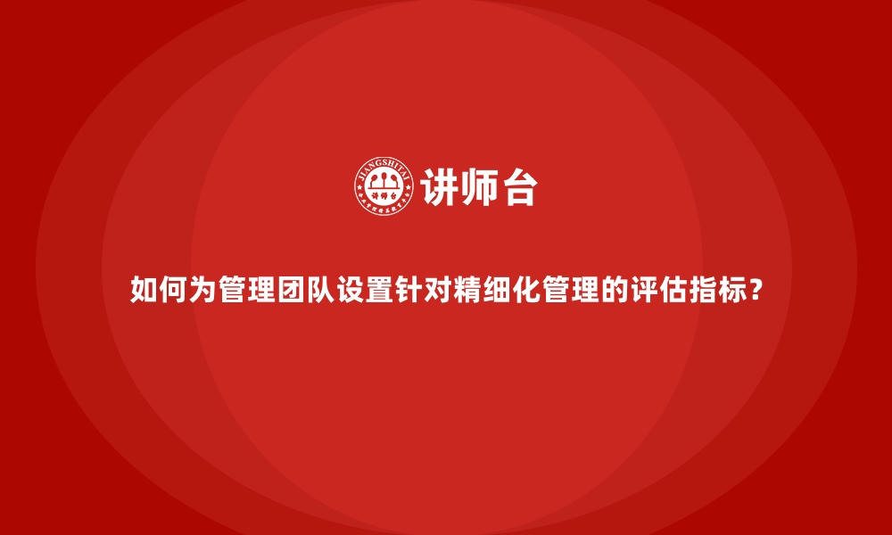 文章如何为管理团队设置针对精细化管理的评估指标？的缩略图