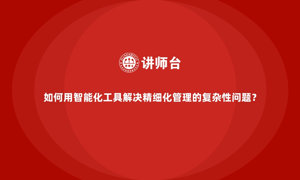 如何用智能化工具解决精细化管理的复杂性问题？