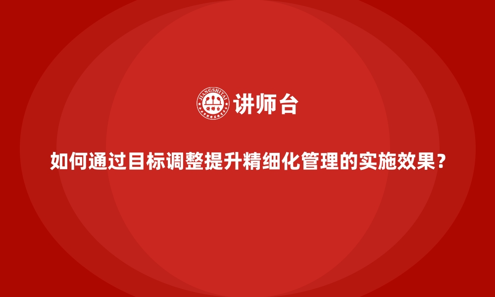 文章如何通过目标调整提升精细化管理的实施效果？的缩略图