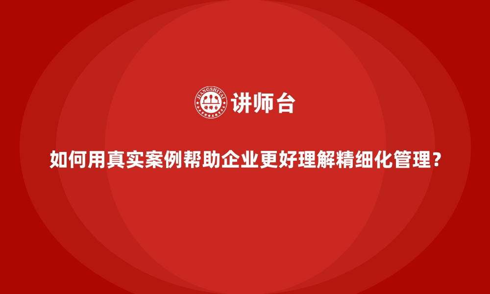 文章如何用真实案例帮助企业更好理解精细化管理？的缩略图