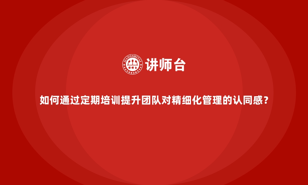 文章如何通过定期培训提升团队对精细化管理的认同感？的缩略图