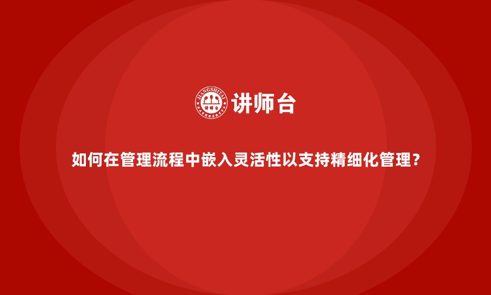 文章如何在管理流程中嵌入灵活性以支持精细化管理？的缩略图