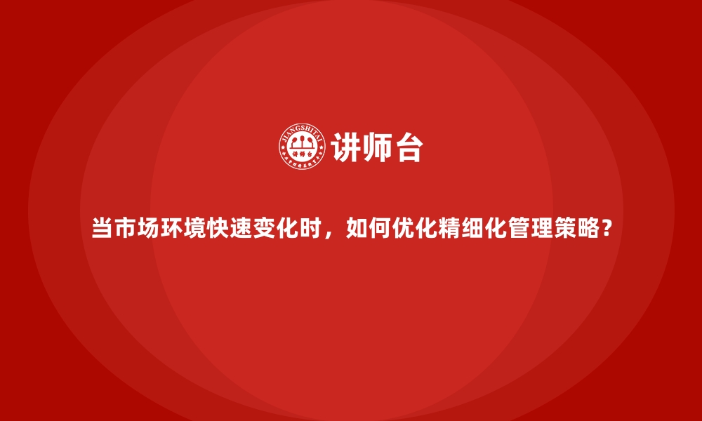 文章当市场环境快速变化时，如何优化精细化管理策略？的缩略图