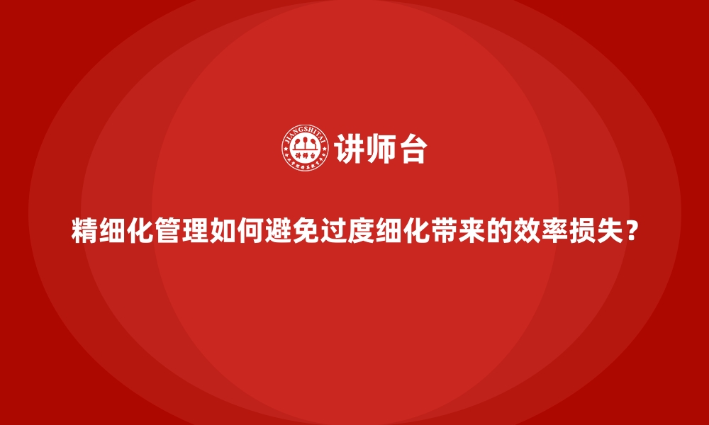 文章精细化管理如何避免过度细化带来的效率损失？的缩略图