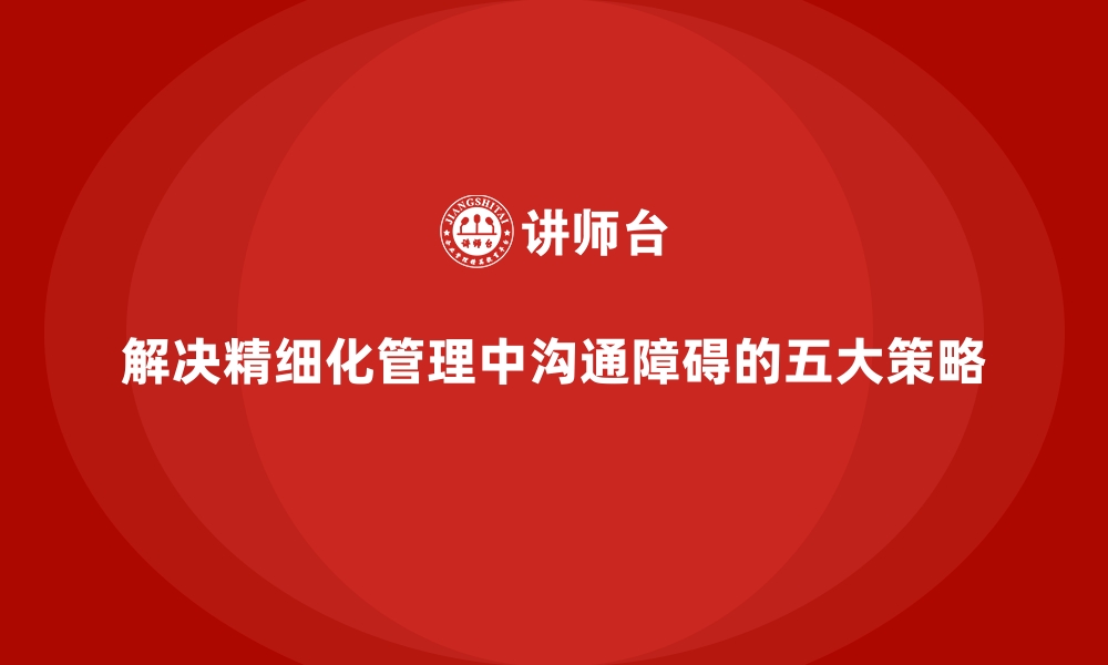 文章解决精细化管理中沟通障碍的五大策略的缩略图