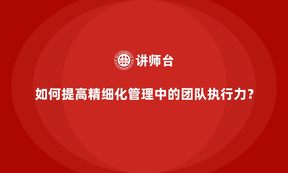 文章如何提高精细化管理中的团队执行力？的缩略图