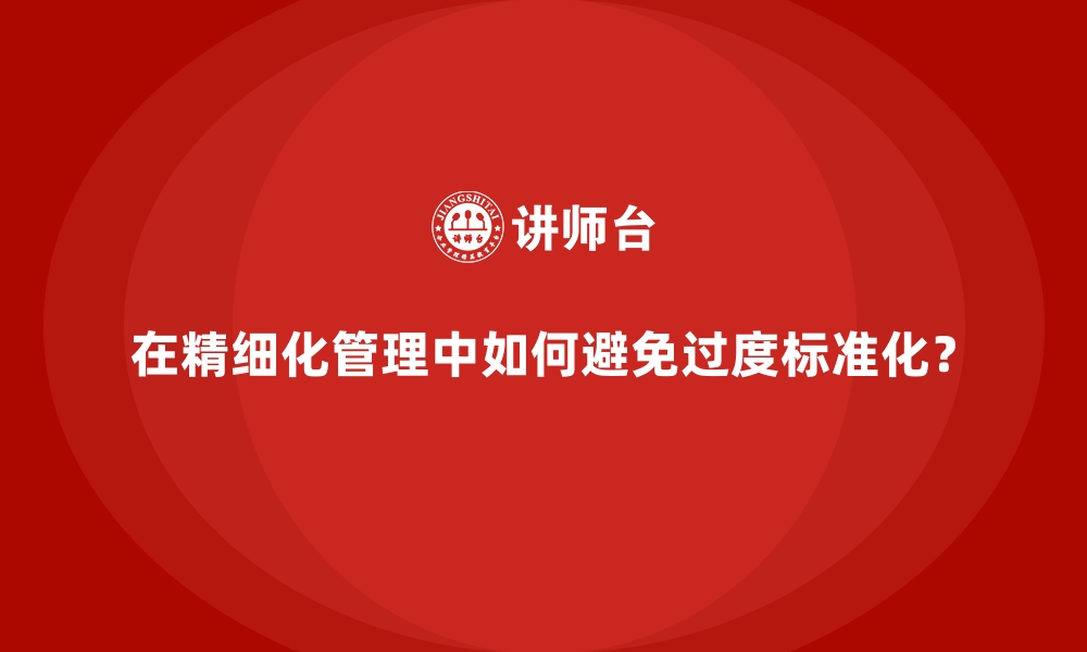 文章在精细化管理中如何避免过度标准化？的缩略图