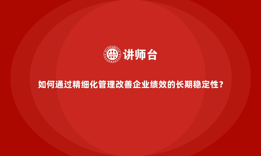 文章如何通过精细化管理改善企业绩效的长期稳定性？的缩略图