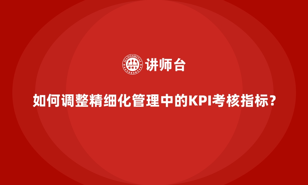 文章如何调整精细化管理中的KPI考核指标？的缩略图