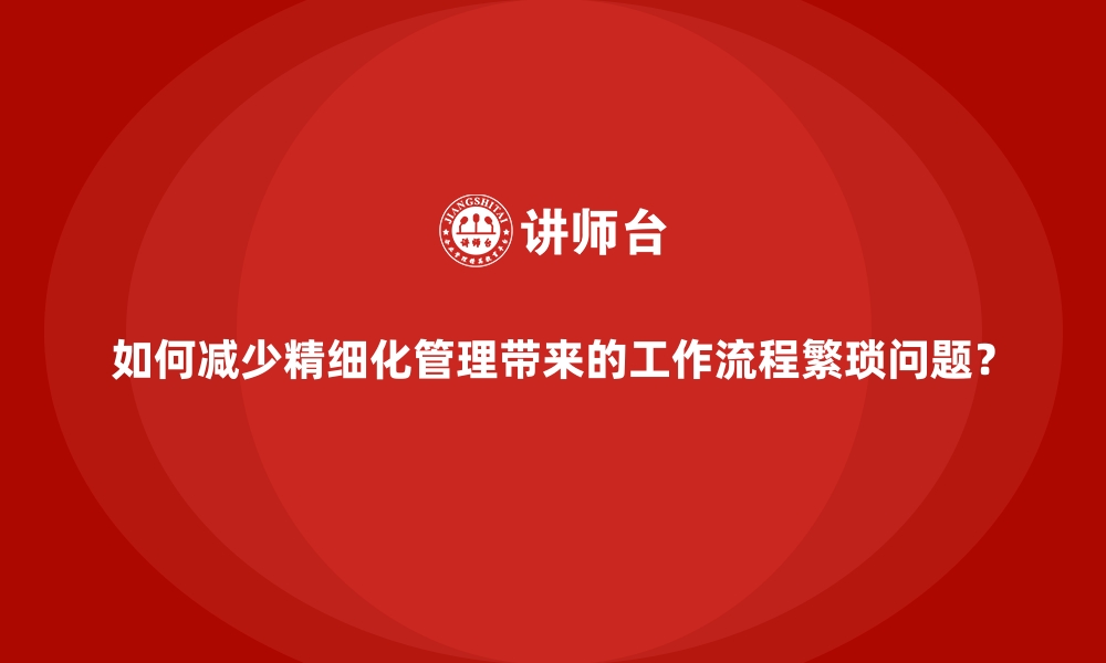 文章如何减少精细化管理带来的工作流程繁琐问题？的缩略图