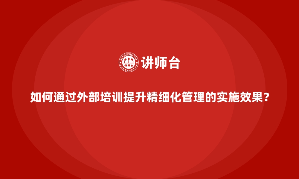 文章如何通过外部培训提升精细化管理的实施效果？的缩略图