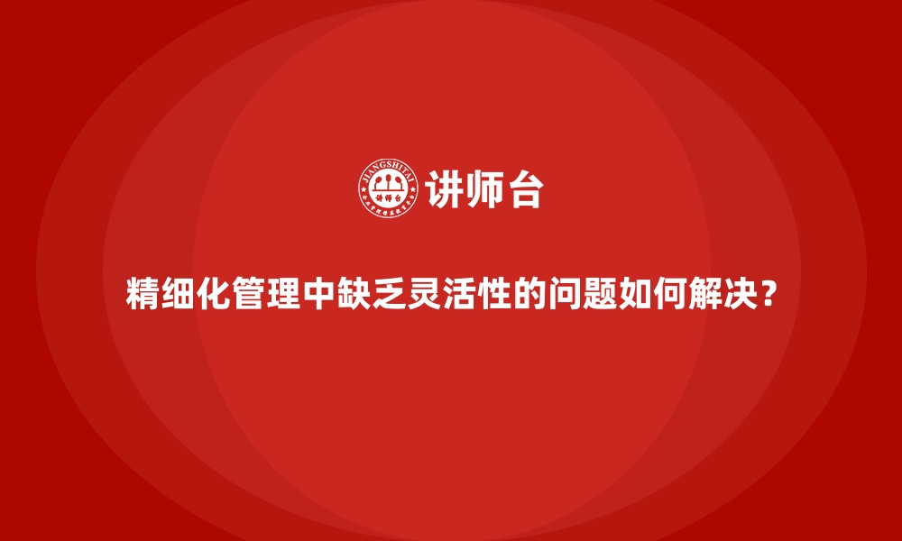 文章精细化管理中缺乏灵活性的问题如何解决？的缩略图