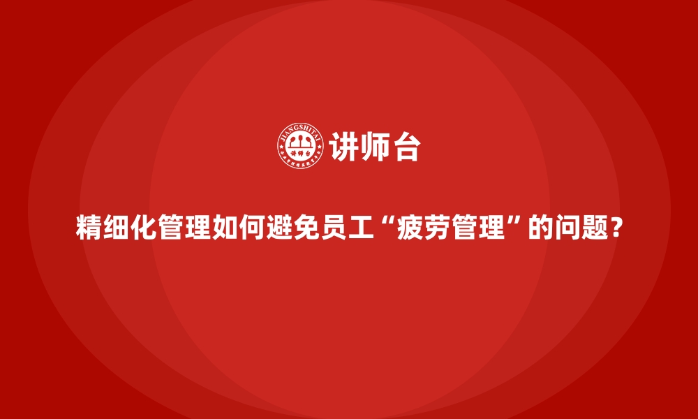 文章精细化管理如何避免员工“疲劳管理”的问题？的缩略图