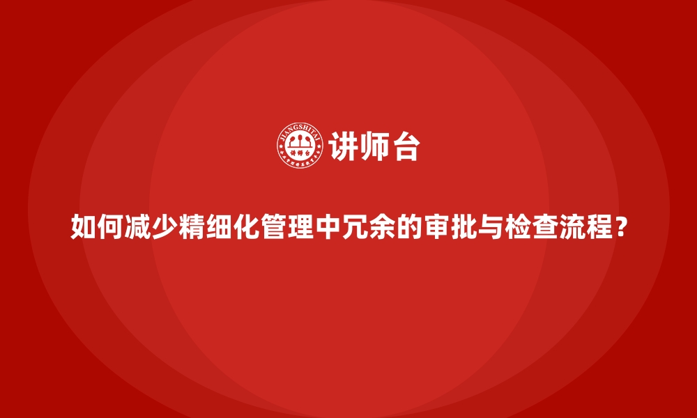 如何减少精细化管理中冗余的审批与检查流程？