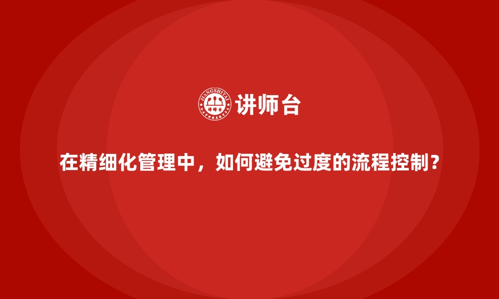 文章在精细化管理中，如何避免过度的流程控制？的缩略图