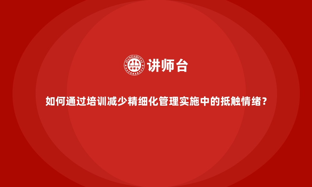 文章如何通过培训减少精细化管理实施中的抵触情绪？的缩略图