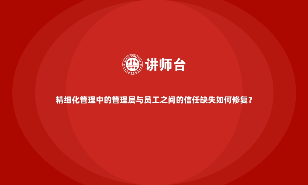 文章精细化管理中的管理层与员工之间的信任缺失如何修复？的缩略图