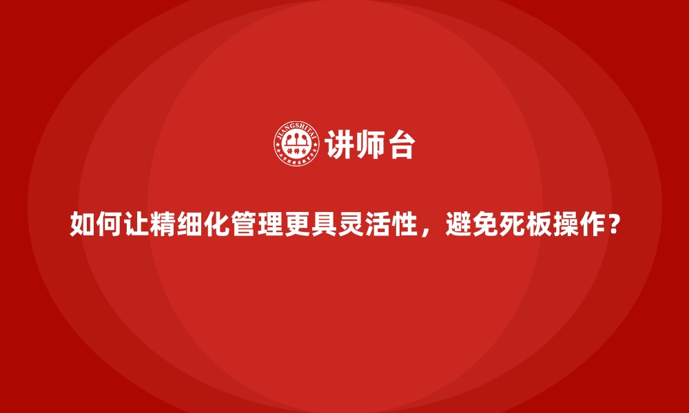 文章如何让精细化管理更具灵活性，避免死板操作？的缩略图