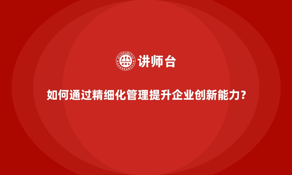 文章如何通过精细化管理提升企业创新能力？的缩略图