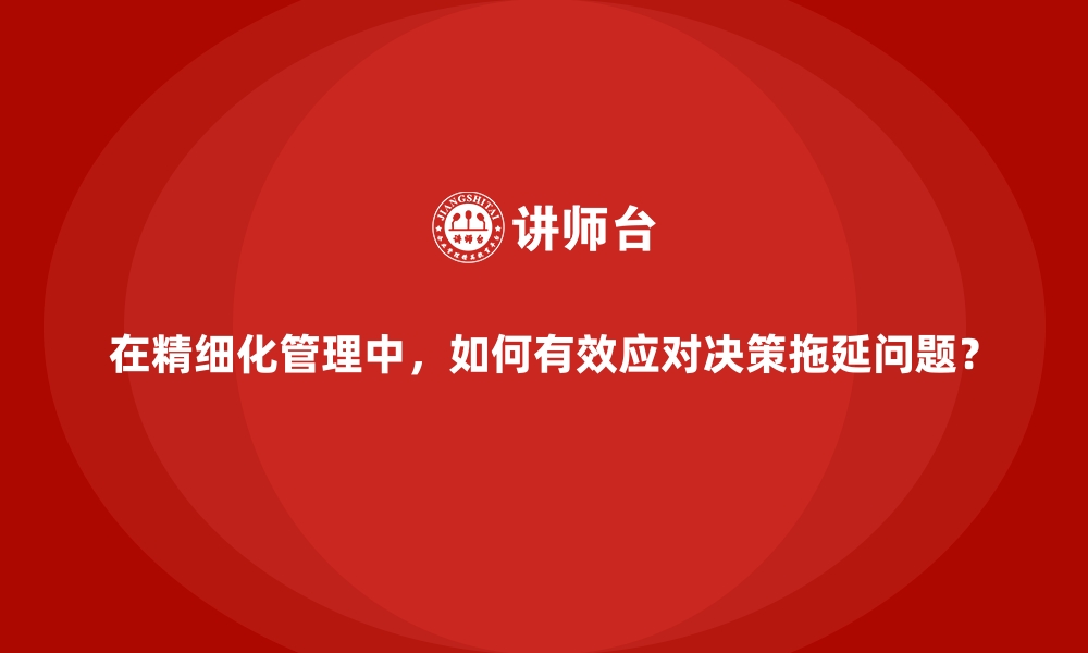 文章在精细化管理中，如何有效应对决策拖延问题？的缩略图