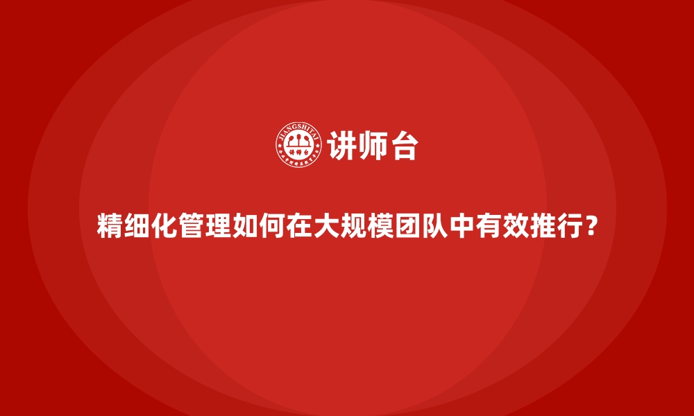 文章精细化管理如何在大规模团队中有效推行？的缩略图